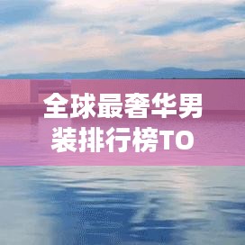 全球最奢华男装排行榜TOP榜单揭晓！