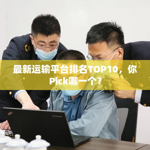 最新运输平台排名TOP10，你Pick哪一个？