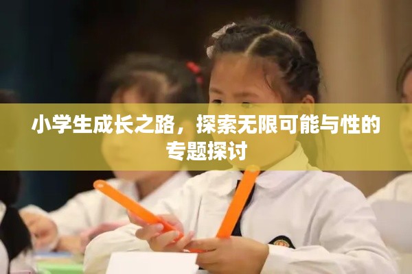 小学生成长之路，探索无限可能与性的专题探讨