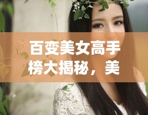 百变美女高手榜大揭秘，美丽与才华的完美交融最新排名榜！