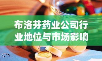 布洛芬药业公司行业地位与市场影响力深度解析