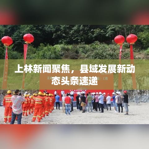 上林新闻聚焦，县域发展新动态头条速递