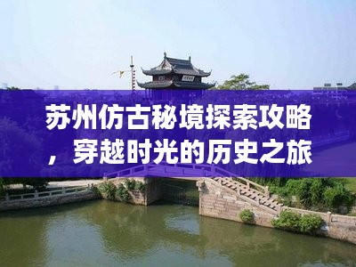 苏州仿古秘境探索攻略，穿越时光的历史之旅