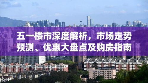 五一楼市深度解析，市场走势预测、优惠大盘点及购房指南