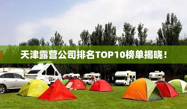 天津露营公司排名TOP10榜单揭晓！