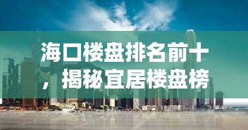 海口楼盘排名前十，揭秘宜居楼盘榜单！