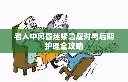 老人中风昏迷紧急应对与后期护理全攻略