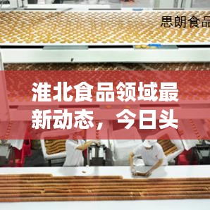 淮北食品领域最新动态，今日头条新闻报道发布