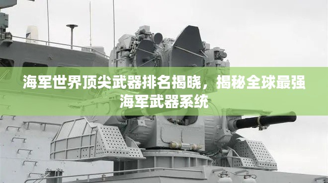 海军世界顶尖武器排名揭晓，揭秘全球最强海军武器系统