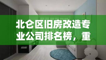 北仑区旧房改造专业公司排名榜，重塑家园翻新设计潮流引领者