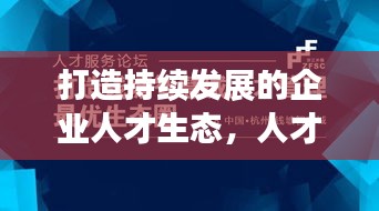 打造持续发展的企业人才生态，人才梯队化建设的实践与探索