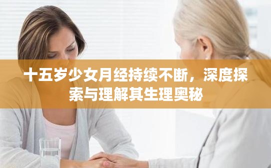 十五岁少女月经持续不断，深度探索与理解其生理奥秘