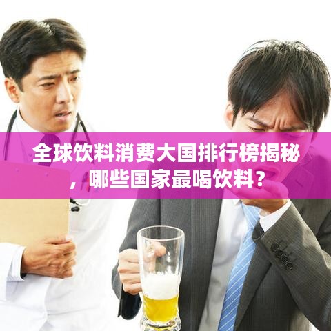 全球饮料消费大国排行榜揭秘，哪些国家最喝饮料？