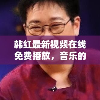 韩红最新视频在线免费播放，音乐的力量，畅享视听盛宴