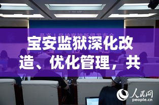 宝安监狱深化改造、优化管理，共建和谐狱园新闻速递