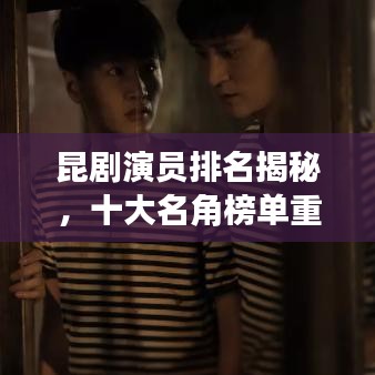 昆剧演员排名揭秘，十大名角榜单重磅出炉！