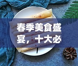 春季美食盛宴，十大必尝春饼排名！