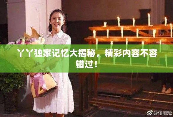 丫丫独家记忆大揭秘，精彩内容不容错过！
