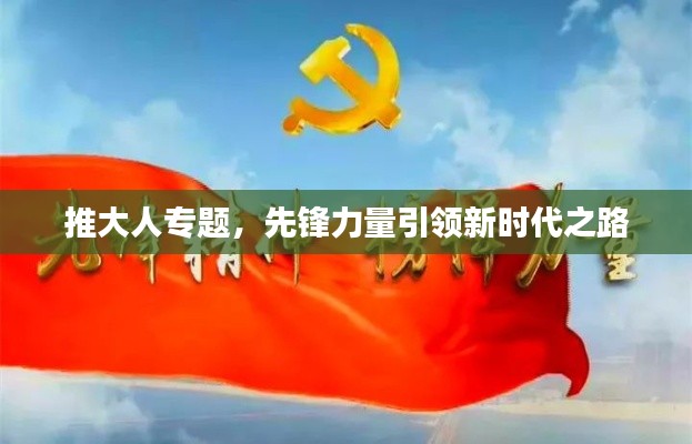 推大人专题，先锋力量引领新时代之路