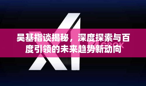 吴基指谈揭秘，深度探索与百度引领的未来趋势新动向