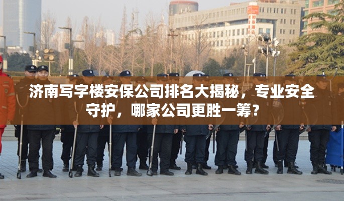 济南写字楼安保公司排名大揭秘，专业安全守护，哪家公司更胜一筹？