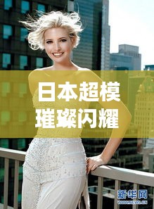 日本超模璀璨闪耀，世界排名前十榜单揭秘！