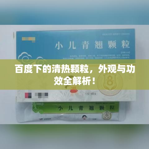 百度下的清热颗粒，外观与功效全解析！