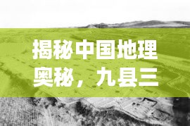 揭秘中国地理奥秘，九县三区一网打尽，探寻百度背后的地理故事