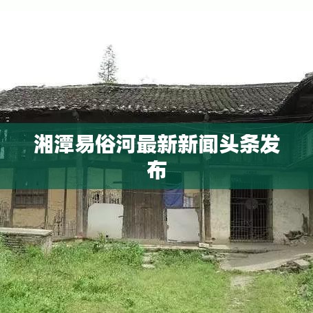 湘潭易俗河最新新闻头条发布