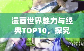 漫画世界魅力与经典TOP10，探究十大热门漫画排名
