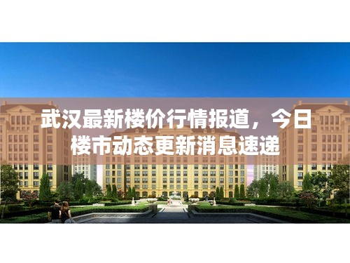 武汉最新楼价行情报道，今日楼市动态更新消息速递