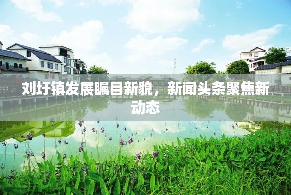 刘圩镇发展瞩目新貌，新闻头条聚焦新动态
