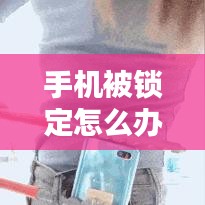 手机被锁定怎么办？解锁方法与技巧全解析