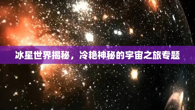 冰星世界揭秘，冷艳神秘的宇宙之旅专题