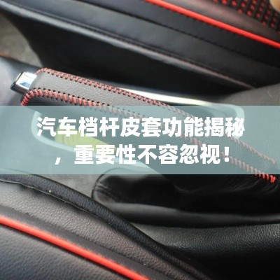 汽车档杆皮套功能揭秘，重要性不容忽视！