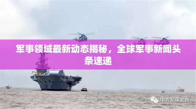 军事领域最新动态揭秘，全球军事新闻头条速递